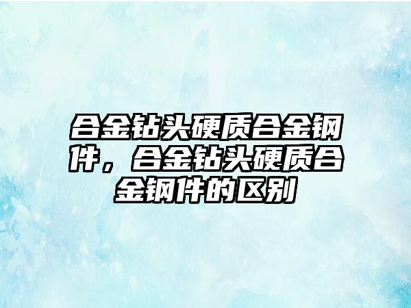 合金鉆頭硬質(zhì)合金鋼件，合金鉆頭硬質(zhì)合金鋼件的區(qū)別