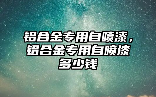 鋁合金專用自噴漆，鋁合金專用自噴漆多少錢