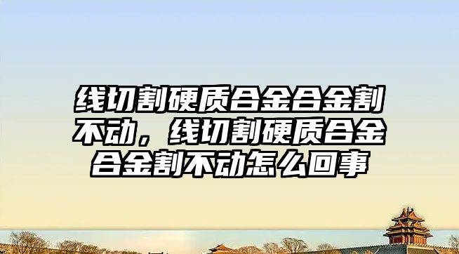 線切割硬質(zhì)合金合金割不動，線切割硬質(zhì)合金合金割不動怎么回事