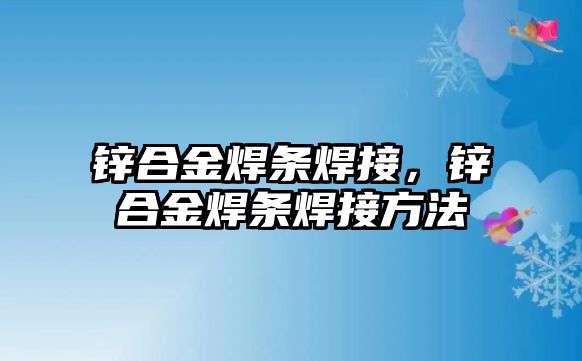 鋅合金焊條焊接，鋅合金焊條焊接方法