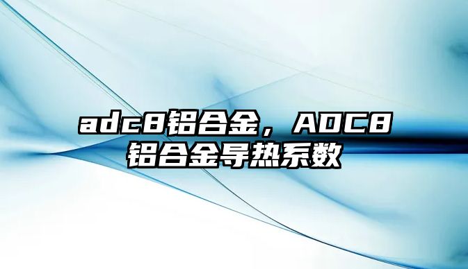 adc8鋁合金，ADC8鋁合金導(dǎo)熱系數(shù)