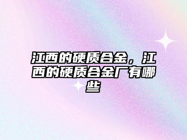 江西的硬質合金，江西的硬質合金廠有哪些