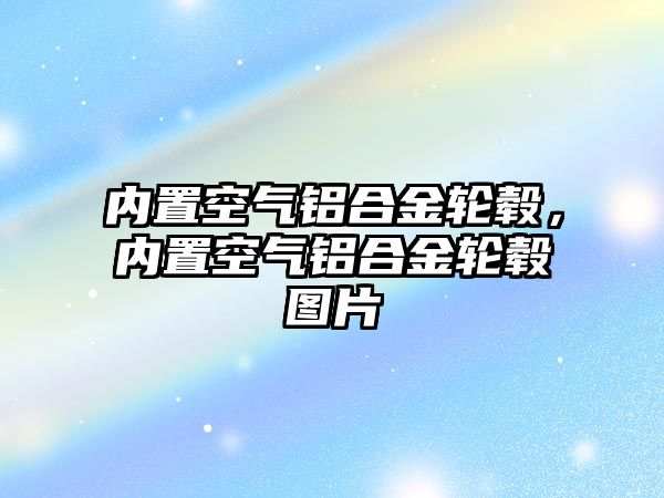 內(nèi)置空氣鋁合金輪轂，內(nèi)置空氣鋁合金輪轂圖片