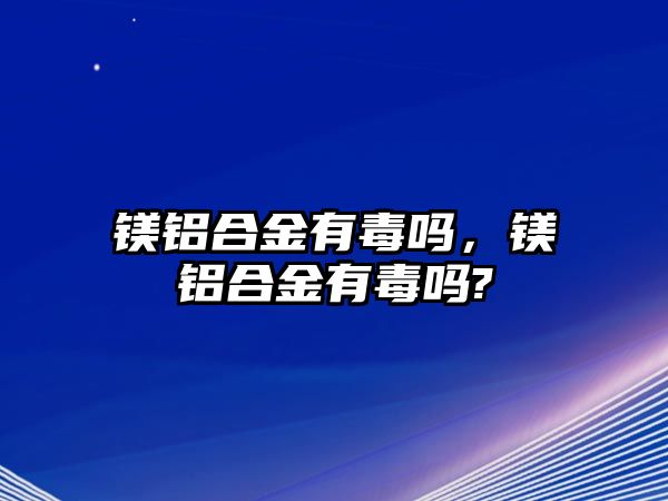 鎂鋁合金有毒嗎，鎂鋁合金有毒嗎?