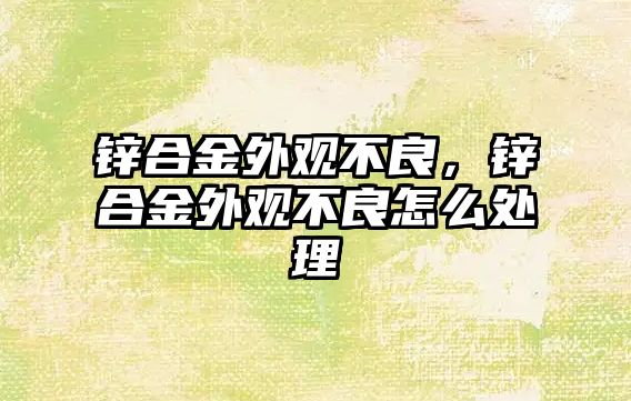 鋅合金外觀不良，鋅合金外觀不良怎么處理