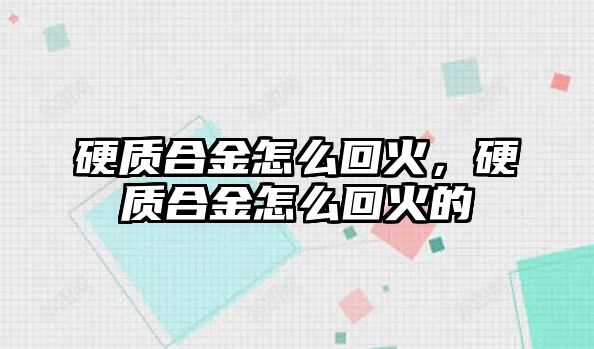 硬質(zhì)合金怎么回火，硬質(zhì)合金怎么回火的