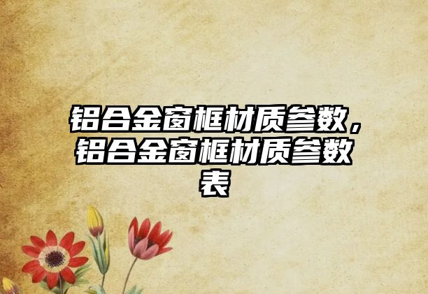 鋁合金窗框材質(zhì)參數(shù)，鋁合金窗框材質(zhì)參數(shù)表