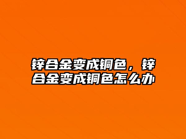 鋅合金變成銅色，鋅合金變成銅色怎么辦