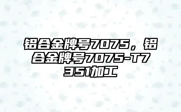 鋁合金牌號(hào)7075，鋁合金牌號(hào)7075-T7351加工