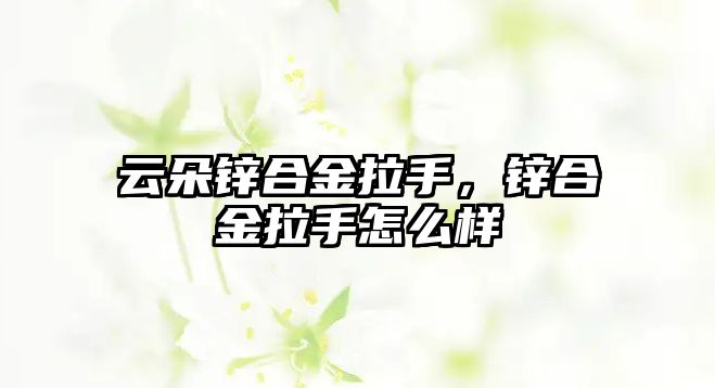 云朵鋅合金拉手，鋅合金拉手怎么樣