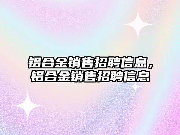 鋁合金銷售招聘信息，鋁合金銷售招聘信息