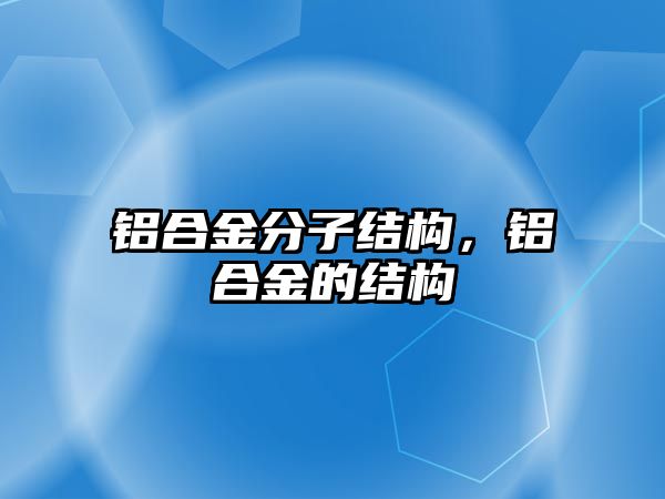 鋁合金分子結(jié)構(gòu)，鋁合金的結(jié)構(gòu)