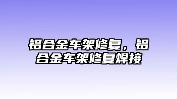 鋁合金車架修復(fù)，鋁合金車架修復(fù)焊接