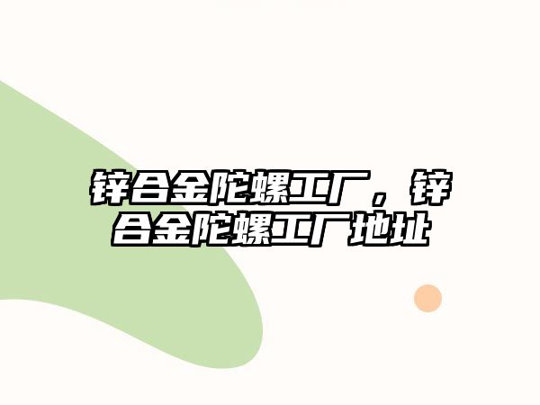 鋅合金陀螺工廠(chǎng)，鋅合金陀螺工廠(chǎng)地址