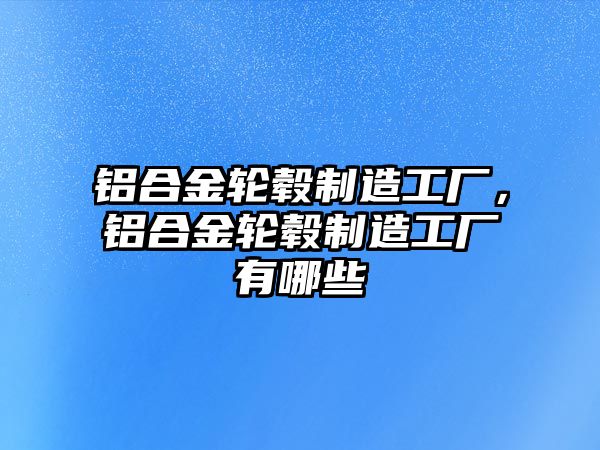 鋁合金輪轂制造工廠，鋁合金輪轂制造工廠有哪些