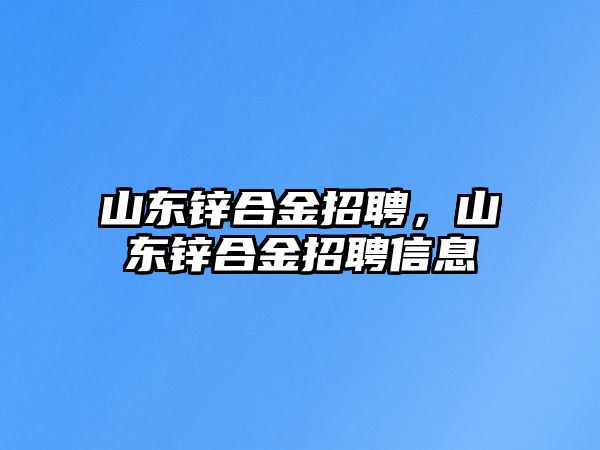 山東鋅合金招聘，山東鋅合金招聘信息