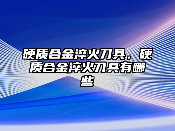 硬質(zhì)合金淬火刀具，硬質(zhì)合金淬火刀具有哪些