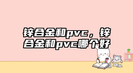 鋅合金和pvc，鋅合金和pvc哪個(gè)好