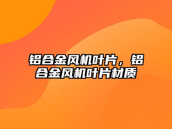 鋁合金風(fēng)機葉片，鋁合金風(fēng)機葉片材質(zhì)