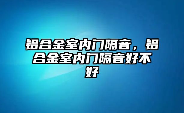 鋁合金室內(nèi)門隔音，鋁合金室內(nèi)門隔音好不好