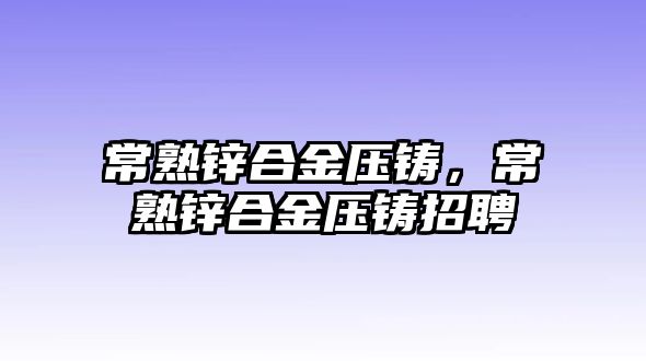 常熟鋅合金壓鑄，常熟鋅合金壓鑄招聘