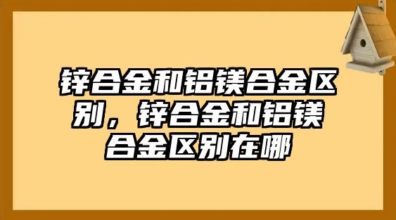 鋅合金和鋁鎂合金區(qū)別，鋅合金和鋁鎂合金區(qū)別在哪