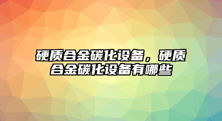 硬質(zhì)合金碳化設(shè)備，硬質(zhì)合金碳化設(shè)備有哪些