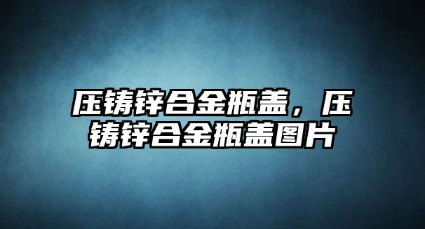 壓鑄鋅合金瓶蓋，壓鑄鋅合金瓶蓋圖片