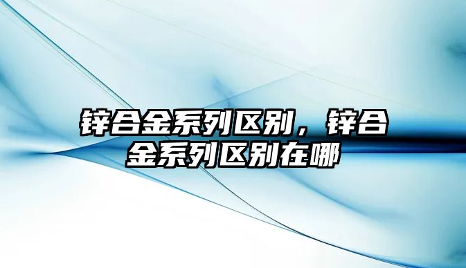 鋅合金系列區(qū)別，鋅合金系列區(qū)別在哪