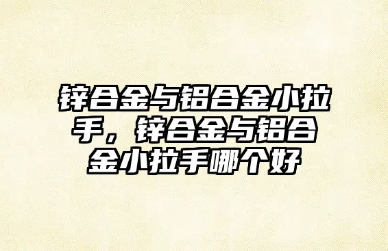 鋅合金與鋁合金小拉手，鋅合金與鋁合金小拉手哪個(gè)好