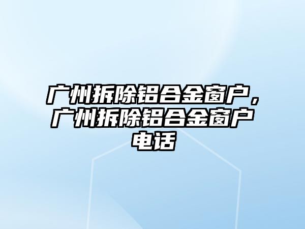 廣州拆除鋁合金窗戶，廣州拆除鋁合金窗戶電話