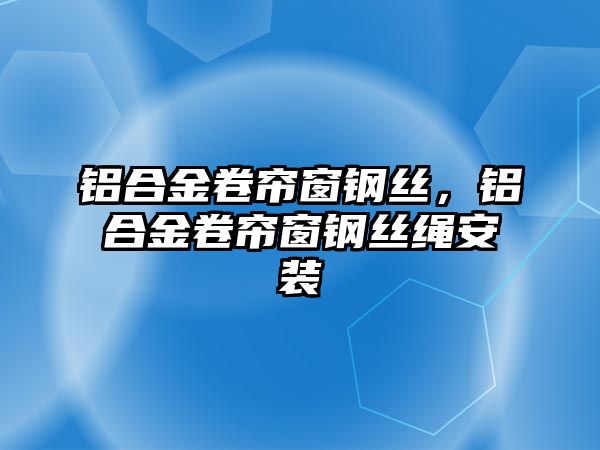 鋁合金卷簾窗鋼絲，鋁合金卷簾窗鋼絲繩安裝