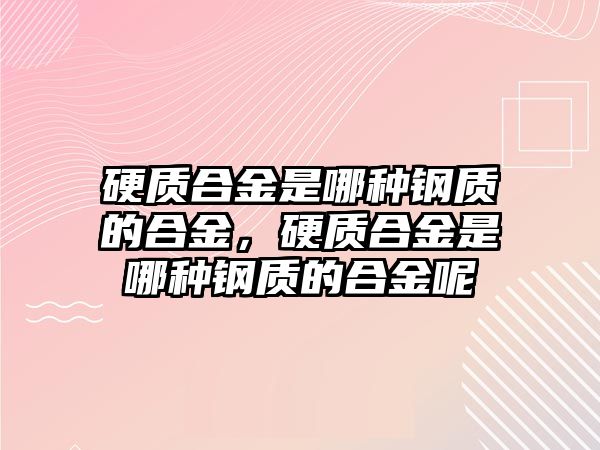 硬質(zhì)合金是哪種鋼質(zhì)的合金，硬質(zhì)合金是哪種鋼質(zhì)的合金呢