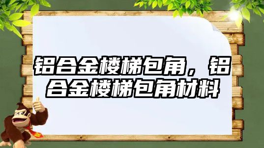 鋁合金樓梯包角，鋁合金樓梯包角材料