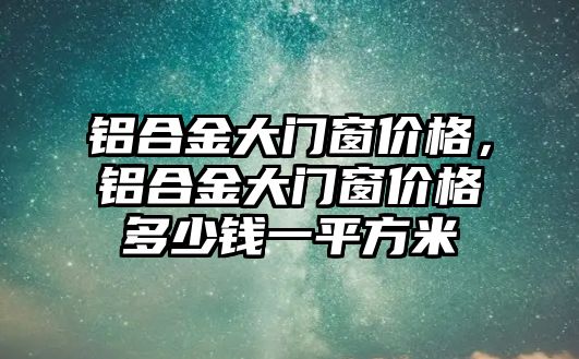 鋁合金大門窗價(jià)格，鋁合金大門窗價(jià)格多少錢一平方米