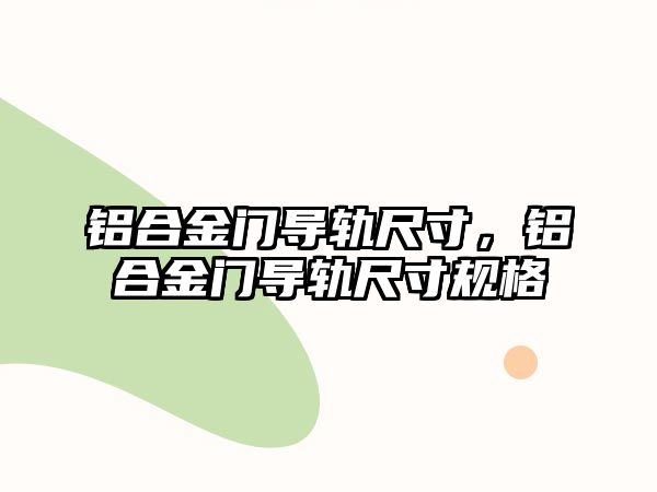 鋁合金門導軌尺寸，鋁合金門導軌尺寸規(guī)格