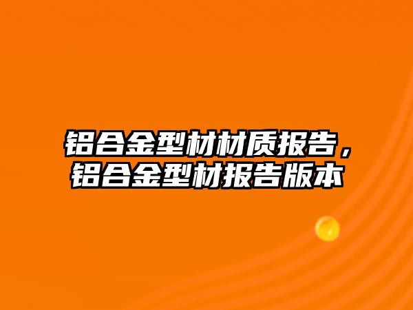 鋁合金型材材質(zhì)報(bào)告，鋁合金型材報(bào)告版本