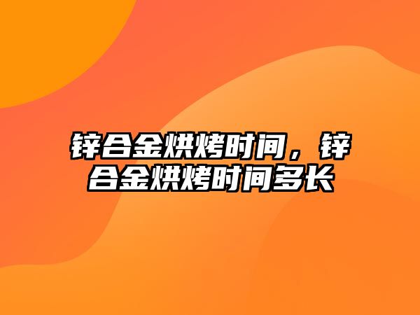 鋅合金烘烤時間，鋅合金烘烤時間多長