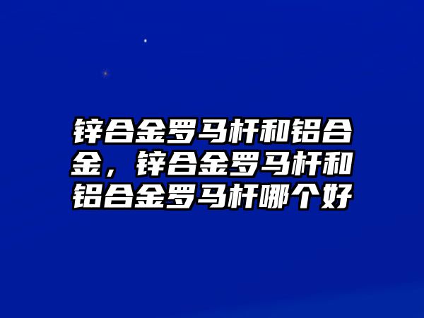 鋅合金羅馬桿和鋁合金，鋅合金羅馬桿和鋁合金羅馬桿哪個好