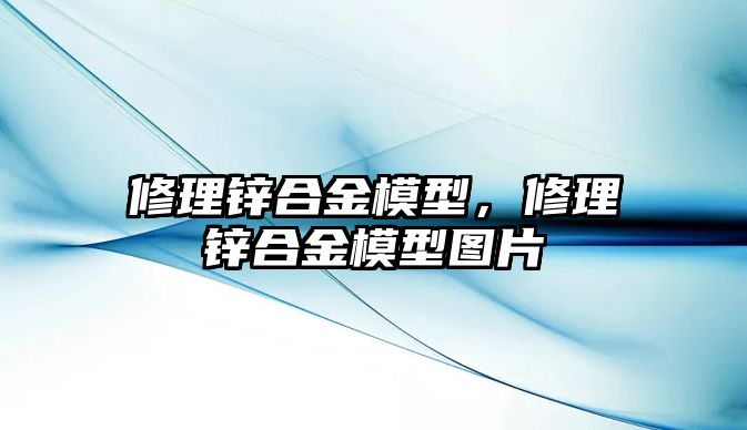 修理鋅合金模型，修理鋅合金模型圖片