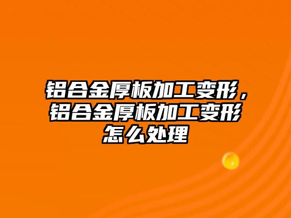 鋁合金厚板加工變形，鋁合金厚板加工變形怎么處理