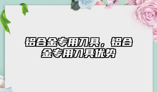 鋁合金專用刀具，鋁合金專用刀具優(yōu)勢