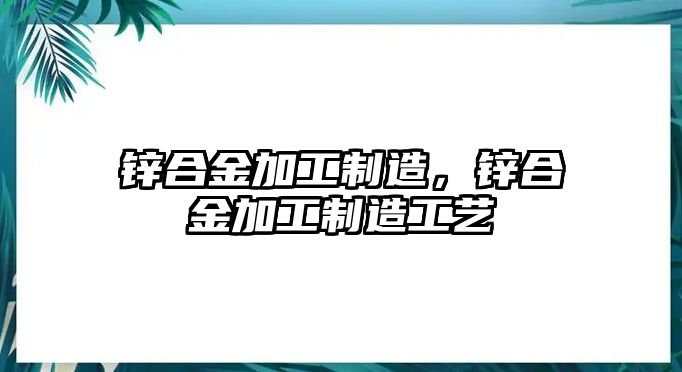 鋅合金加工制造，鋅合金加工制造工藝