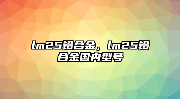 lm25鋁合金，lm25鋁合金國內(nèi)型號