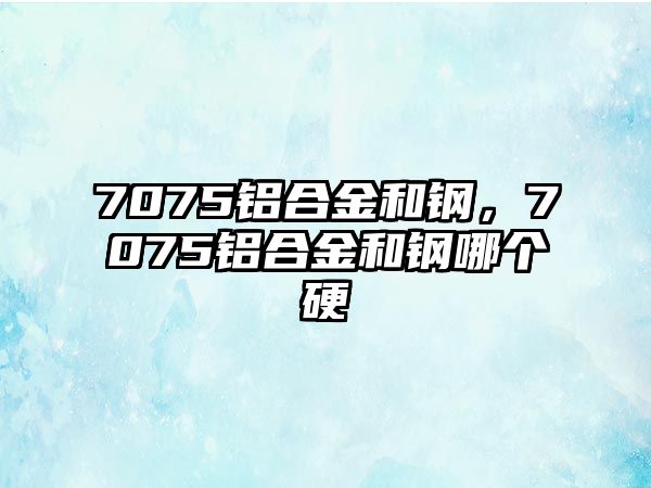 7075鋁合金和鋼，7075鋁合金和鋼哪個硬