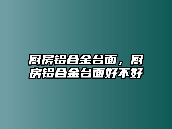 廚房鋁合金臺(tái)面，廚房鋁合金臺(tái)面好不好