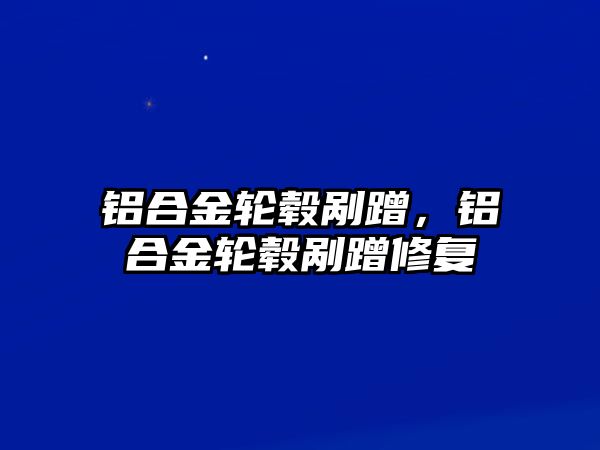 鋁合金輪轂剮蹭，鋁合金輪轂剮蹭修復(fù)