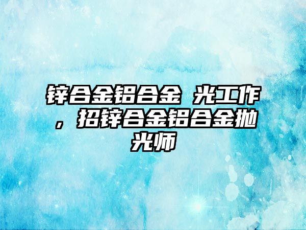 鋅合金鋁合金拋光工作，招鋅合金鋁合金拋光師