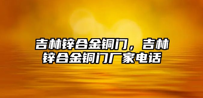 吉林鋅合金銅門，吉林鋅合金銅門廠家電話