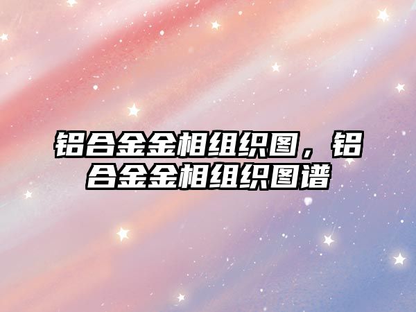 鋁合金金相組織圖，鋁合金金相組織圖譜